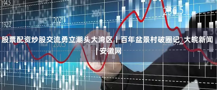 股票配资炒股交流勇立潮头大湾区丨百年盆景村破圈记_大皖新闻 | 安徽网