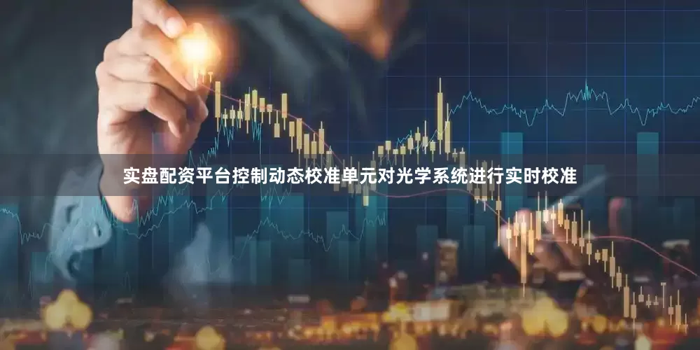 实盘配资平台控制动态校准单元对光学系统进行实时校准