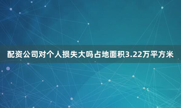 配资公司对个人损失大吗占地面积3.22万平方米