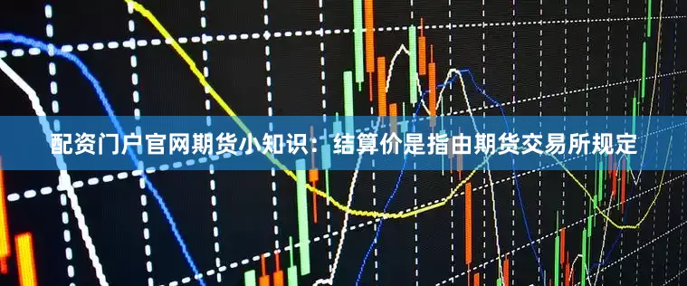 配资门户官网期货小知识：结算价是指由期货交易所规定