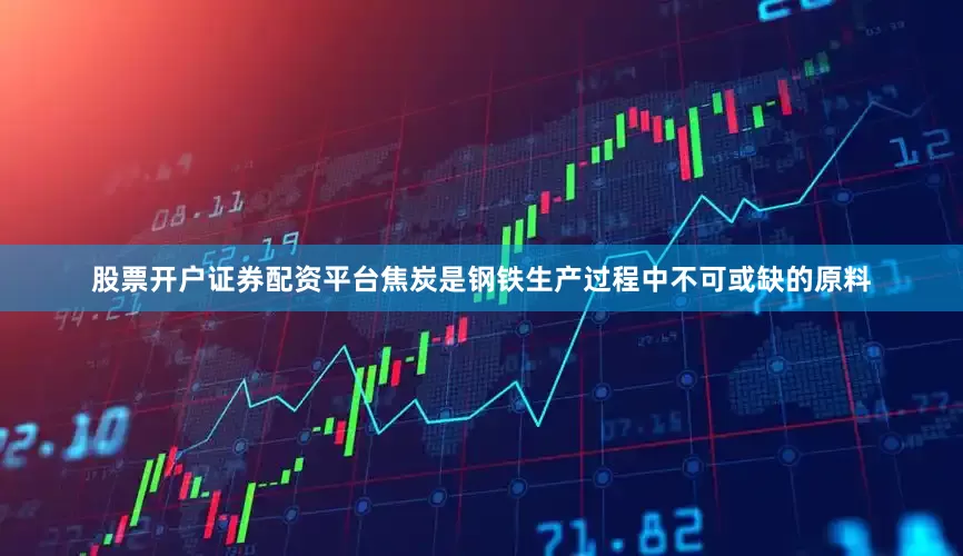 股票开户证券配资平台焦炭是钢铁生产过程中不可或缺的原料