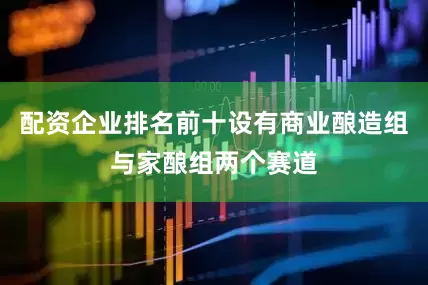 配资企业排名前十设有商业酿造组与家酿组两个赛道