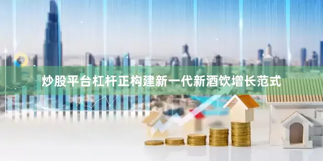 炒股平台杠杆正构建新一代新酒饮增长范式