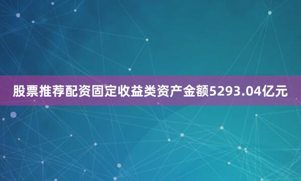 股票推荐配资固定收益类资产金额5293.04亿元