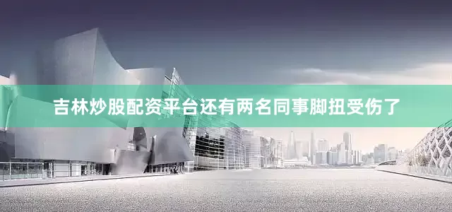 吉林炒股配资平台还有两名同事脚扭受伤了