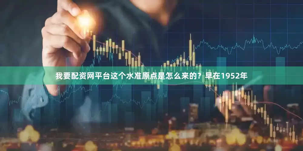 我要配资网平台　　这个水准原点是怎么来的？　　早在1952年