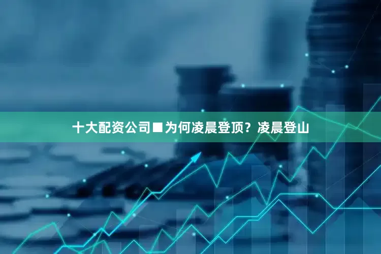 十大配资公司　　■为何凌晨登顶？　　凌晨登山
