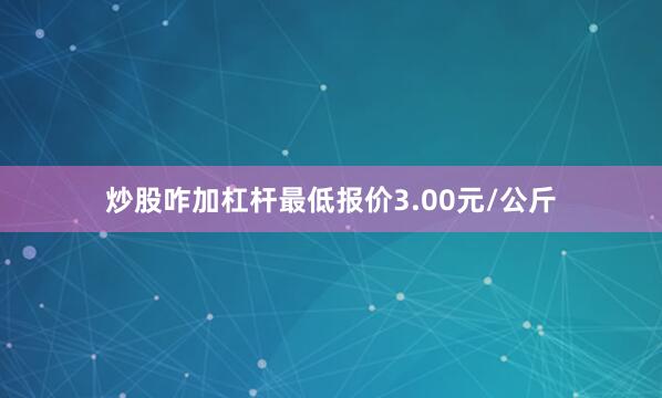 炒股咋加杠杆最低报价3.00元/公斤