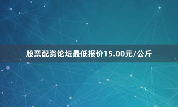 股票配资论坛最低报价15.00元/公斤
