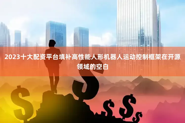 2023十大配资平台填补高性能人形机器人运动控制框架在开源领域的空白