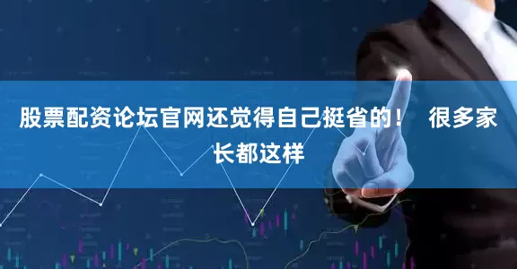 股票配资论坛官网还觉得自己挺省的！  很多家长都这样