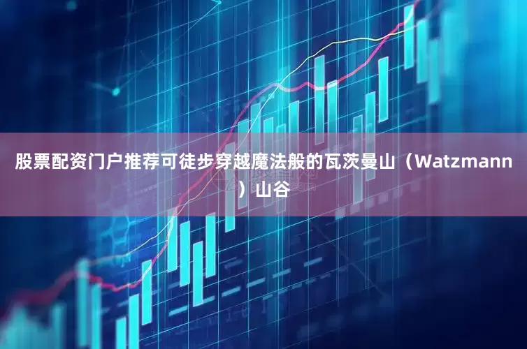 股票配资门户推荐可徒步穿越魔法般的瓦茨曼山（Watzmann）山谷
