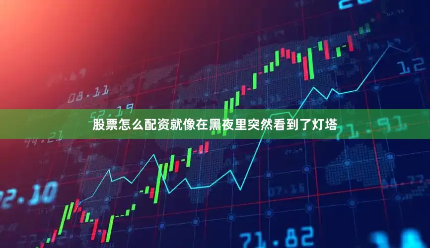股票怎么配资就像在黑夜里突然看到了灯塔