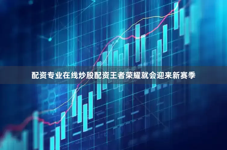 配资专业在线炒股配资王者荣耀就会迎来新赛季