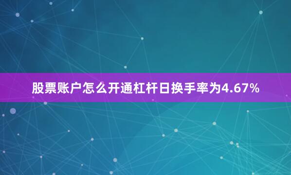 股票账户怎么开通杠杆日换手率为4.67%
