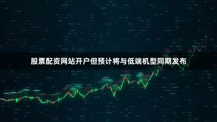 股票配资网站开户但预计将与低端机型同期发布