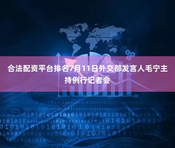 合法配资平台排名7月11日外交部发言人毛宁主持例行记者会