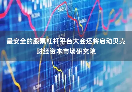最安全的股票杠杆平台大会还将启动贝壳财经资本市场研究院