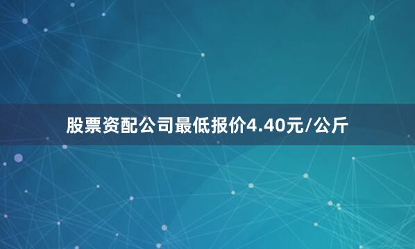 股票资配公司最低报价4.40元/公斤
