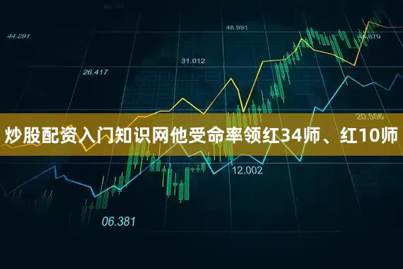 炒股配资入门知识网他受命率领红34师、红10师