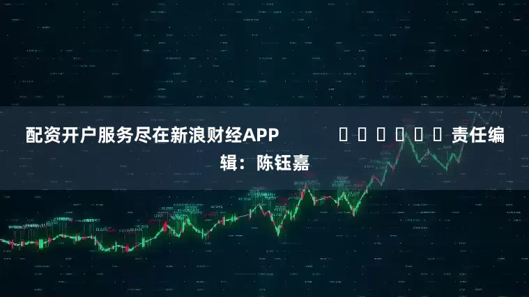 配资开户服务尽在新浪财经APP            						责任编辑：陈钰嘉