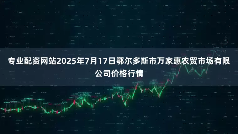 专业配资网站2025年7月17日鄂尔多斯市万家惠农贸市场有限公司价格行情