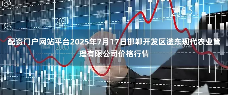配资门户网站平台2025年7月17日邯郸开发区滏东现代农业管理有限公司价格行情