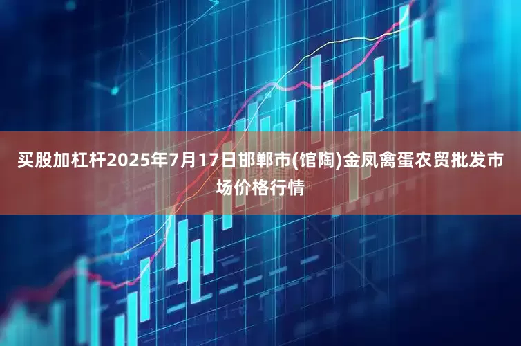 买股加杠杆2025年7月17日邯郸市(馆陶)金凤禽蛋农贸批发市场价格行情