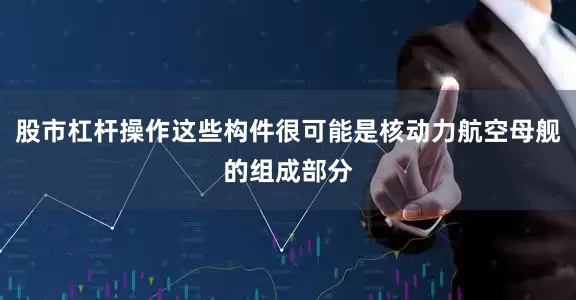 股市杠杆操作这些构件很可能是核动力航空母舰的组成部分