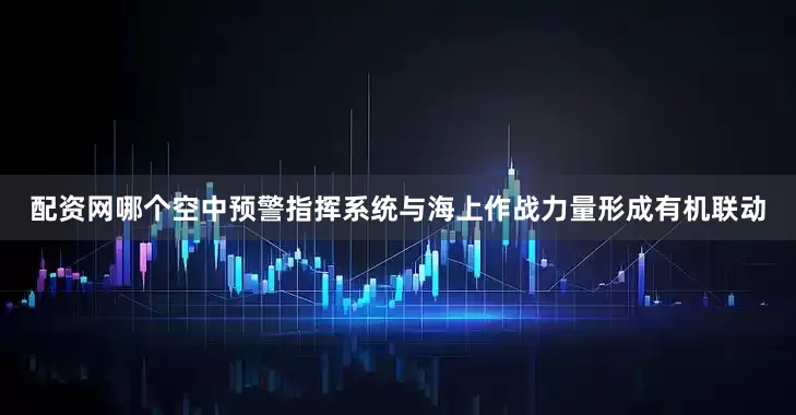 配资网哪个空中预警指挥系统与海上作战力量形成有机联动