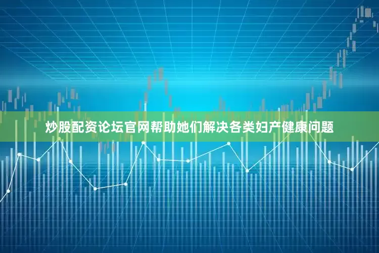 炒股配资论坛官网帮助她们解决各类妇产健康问题
