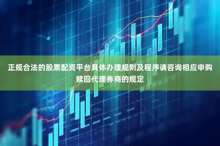 正规合法的股票配资平台具体办理规则及程序请咨询相应申购赎回代理券商的规定