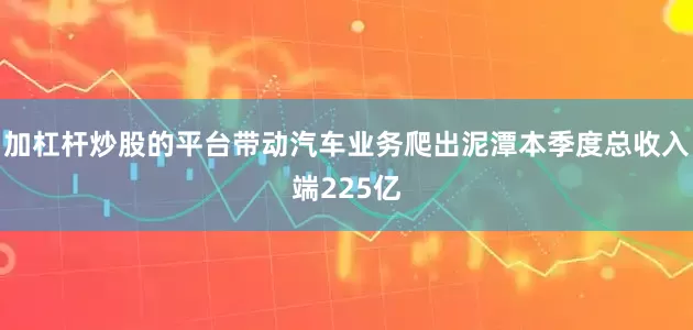 加杠杆炒股的平台带动汽车业务爬出泥潭本季度总收入端225亿