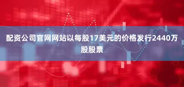 配资公司官网网站以每股17美元的价格发行2440万股股票