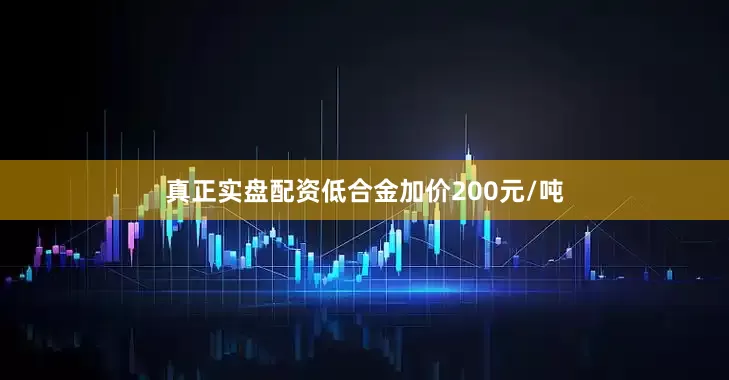 真正实盘配资低合金加价200元/吨