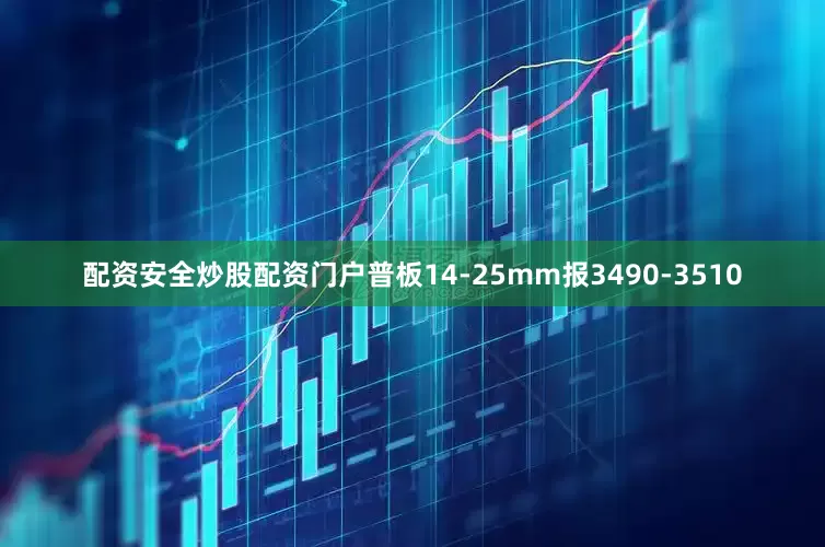 配资安全炒股配资门户普板14-25mm报3490-3510