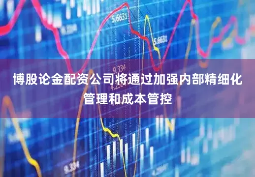 博股论金配资公司将通过加强内部精细化管理和成本管控