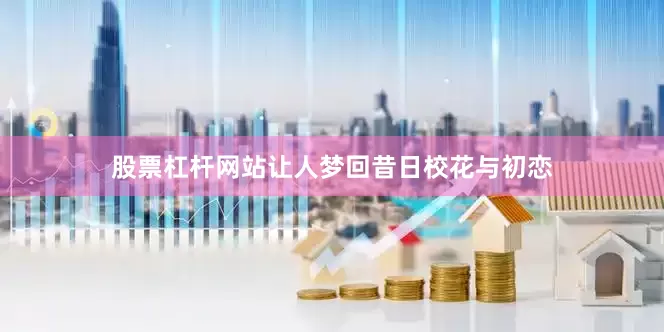股票杠杆网站让人梦回昔日校花与初恋