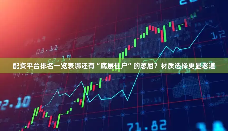 配资平台排名一览表哪还有“底层住户”的憋屈？材质选择更显老道