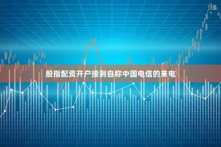 股指配资开户接到自称中国电信的来电