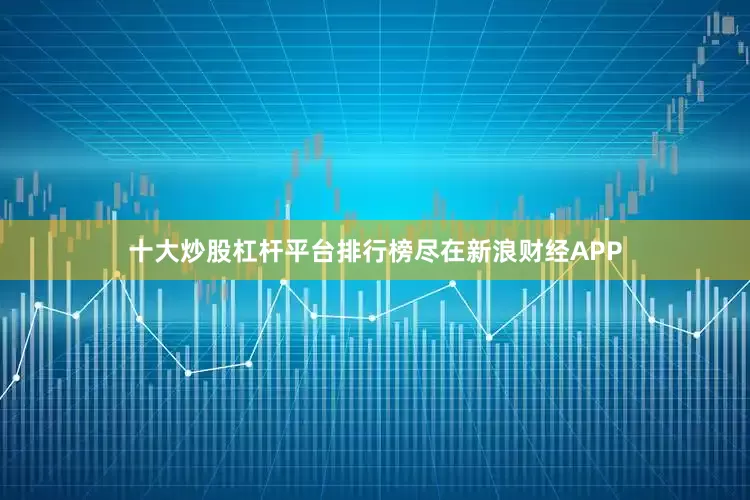 十大炒股杠杆平台排行榜尽在新浪财经APP