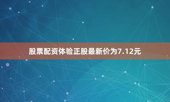 股票配资体验正股最新价为7.12元