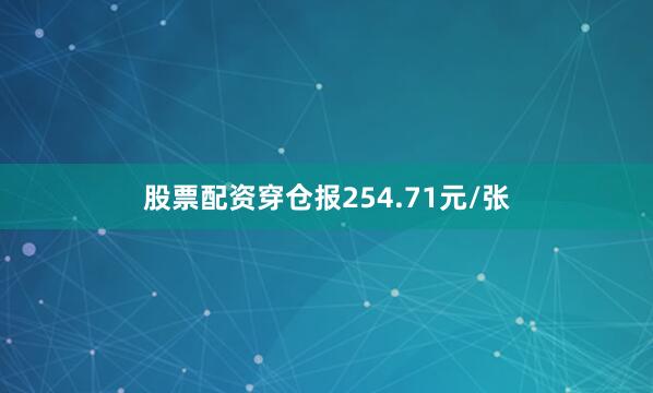 股票配资穿仓报254.71元/张