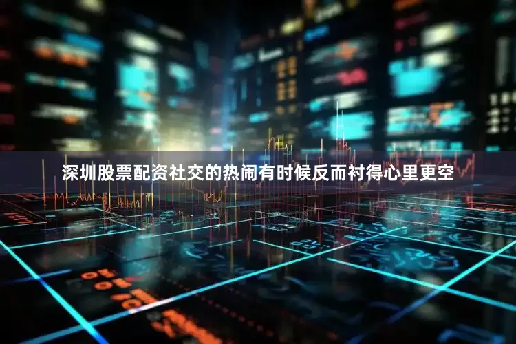 深圳股票配资社交的热闹有时候反而衬得心里更空
