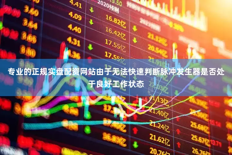 专业的正规实盘配资网站由于无法快速判断脉冲发生器是否处于良好工作状态