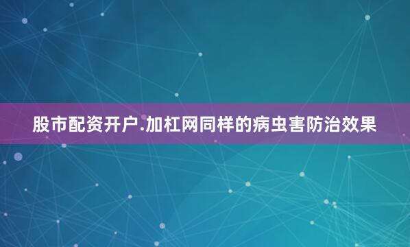 股市配资开户.加杠网同样的病虫害防治效果