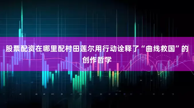 股票配资在哪里配村田莲尔用行动诠释了“曲线救国”的创作哲学