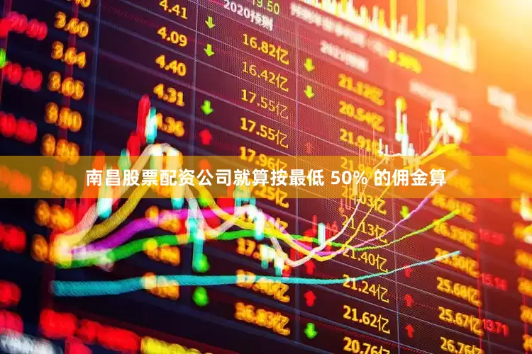 南昌股票配资公司就算按最低 50% 的佣金算