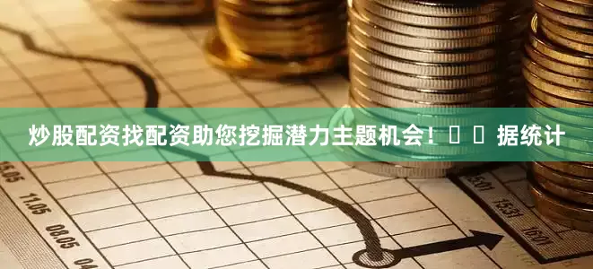 炒股配资找配资助您挖掘潜力主题机会！		　　据统计
