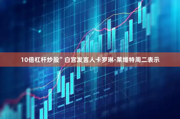 10倍杠杆炒股”白宫发言人卡罗琳·莱维特周二表示